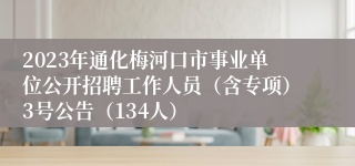 2023年通化梅河口市事业单位公开招聘工作人员（含专项）3号公告（134人）