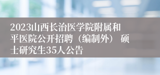 2023山西长治医学院附属和平医院公开招聘（编制外） 硕士研究生35人公告