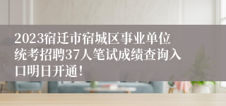 2023宿迁市宿城区事业单位统考招聘37人笔试成绩查询入口明日开通！