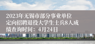 2023年无锡市部分事业单位定向招聘退役大学生士兵8人成绩查询时间：4月24日