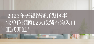  2023年无锡经济开发区事业单位招聘12人成绩查询入口正式开通！