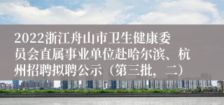 2022浙江舟山市卫生健康委员会直属事业单位赴哈尔滨、杭州招聘拟聘公示（第三批，二）