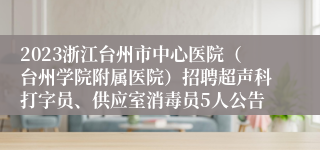 2023浙江台州市中心医院（台州学院附属医院）招聘超声科打字员、供应室消毒员5人公告