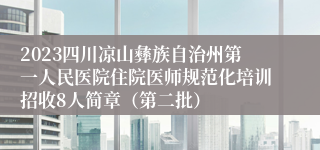 2023四川凉山彝族自治州第一人民医院住院医师规范化培训招收8人简章（第二批）