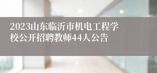 2023山东临沂市机电工程学校公开招聘教师44人公告