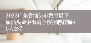 2023广东省汕头市教育局下属汕头金中海湾学校招聘教师40人公告