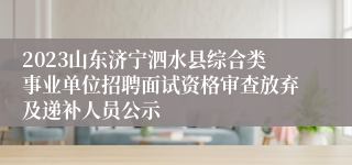 2023山东济宁泗水县综合类事业单位招聘面试资格审查放弃及递补人员公示