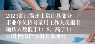 2023浙江衢州市常山县部分事业单位招考录用工作人员报名确认人数低于1：8、高于1：40比例岗位及相关事项公