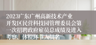 2023广东广州高新技术产业开发区民营科技园管理委员会第一次招聘政府雇员总成绩及进入考察、体检环节人员名