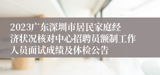 2023广东深圳市居民家庭经济状况核对中心招聘员额制工作人员面试成绩及体检公告