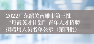 2022广东韶关南雄市第三批“丹霞英才计划”青年人才招聘拟聘用人员名单公示（第四批）
