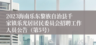 2023海南乐东黎族自治县千家镇乐光居居民委员会招聘工作人员公告（第5号）