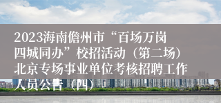 2023海南儋州市“百场万岗四城同办”校招活动（第二场）北京专场事业单位考核招聘工作人员公告（四）