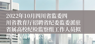 2022年10月四川省监委四川省教育厅招聘省纪委监委派驻省属高校纪检监察组工作人员拟聘用人员补充公示