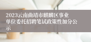 2023云南曲靖市麒麟区事业单位委托招聘笔试政策性加分公示