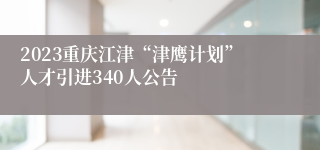 2023重庆江津“津鹰计划”人才引进340人公告