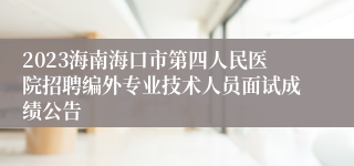 2023海南海口市第四人民医院招聘编外专业技术人员面试成绩公告