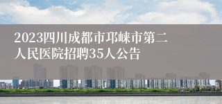 2023四川成都市邛崃市第二人民医院招聘35人公告