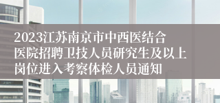2023江苏南京市中西医结合医院招聘卫技人员研究生及以上岗位进入考察体检人员通知