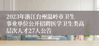 2023年浙江台州温岭市卫生事业单位公开招聘医学卫生类高层次人才27人公告