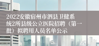 2022安徽宿州市泗县卫健系统2所县级公立医院招聘（第一批）拟聘用人员名单公示