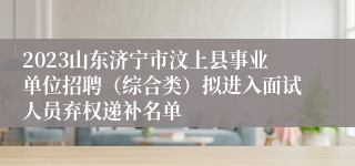 2023山东济宁市汶上县事业单位招聘（综合类）拟进入面试人员弃权递补名单