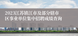 2023江苏镇江市及部分辖市区事业单位集中招聘成绩查询