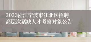 2023浙江宁波市江北区招聘高层次紧缺人才考察对象公告