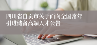 四川省自贡市关于面向全国常年引进储备高端人才公告