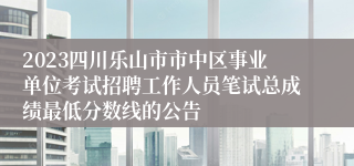 2023四川乐山市市中区事业单位考试招聘工作人员笔试总成绩最低分数线的公告