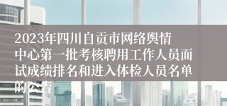 2023年四川自贡市网络舆情中心第一批考核聘用工作人员面试成绩排名和进入体检人员名单的公告