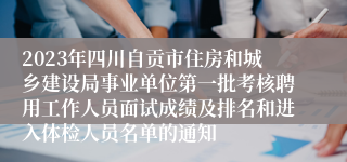 2023年四川自贡市住房和城乡建设局事业单位第一批考核聘用工作人员面试成绩及排名和进入体检人员名单的通知
