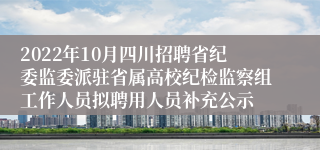 2022年10月四川招聘省纪委监委派驻省属高校纪检监察组工作人员拟聘用人员补充公示