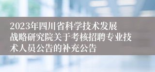 2023年四川省科学技术发展战略研究院关于考核招聘专业技术人员公告的补充公告
