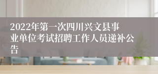 2022年第一次四川兴文县事业单位考试招聘工作人员递补公告