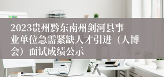 2023贵州黔东南州剑河县事业单位急需紧缺人才引进（人博会）面试成绩公示