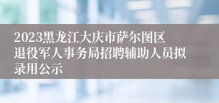 2023黑龙江大庆市萨尔图区退役军人事务局招聘辅助人员拟录用公示