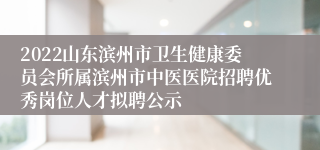 2022山东滨州市卫生健康委员会所属滨州市中医医院招聘优秀岗位人才拟聘公示