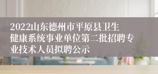 2022山东德州市平原县卫生健康系统事业单位第二批招聘专业技术人员拟聘公示
