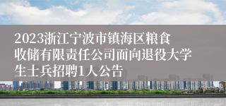 2023浙江宁波市镇海区粮食收储有限责任公司面向退役大学生士兵招聘1人公告
