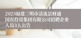 2023福建三明市清流县财通国有投资集团有限公司招聘企业人员3人公告