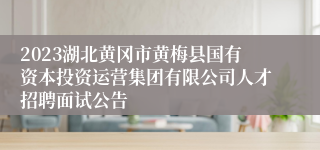 2023湖北黄冈市黄梅县国有资本投资运营集团有限公司人才招聘面试公告