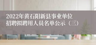 2022年黄石阳新县事业单位招聘拟聘用人员名单公示（三）