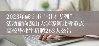 2023年咸宁市“引才专列”活动面向燕山大学等河北省重点高校毕业生招聘263人公告