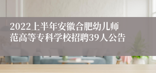 2022上半年安徽合肥幼儿师范高等专科学校招聘39人公告