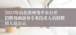 2023年山东滨州邹平市公开招聘戏曲演奏专业技术人员拟聘用人员公示