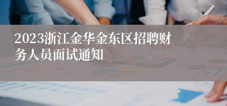 2023浙江金华金东区招聘财务人员面试通知