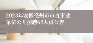 2023年安徽亳州市市直事业单位公开招聘69人员公告