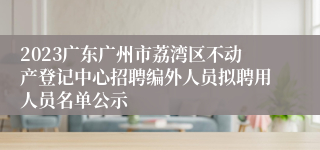 2023广东广州市荔湾区不动产登记中心招聘编外人员拟聘用人员名单公示