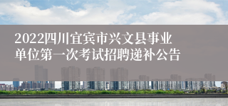 2022四川宜宾市兴文县事业单位第一次考试招聘递补公告